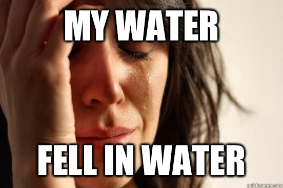 my water fell in water - my water fell in water  First World Problems