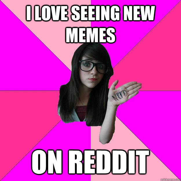 i love seeing new memes on reddit  Idiot Nerd Girl