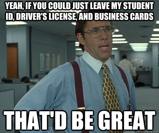 Yeah, if you could just leave my student id, driver's license, and business cards  That'd be great - Yeah, if you could just leave my student id, driver's license, and business cards  That'd be great  Lumbergh