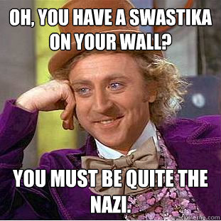 Oh, you have a swastika on your wall? You must be quite the Nazi.   Condescending Wonka