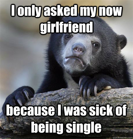 I only asked my now girlfriend because I was sick of being single  Confession Bear