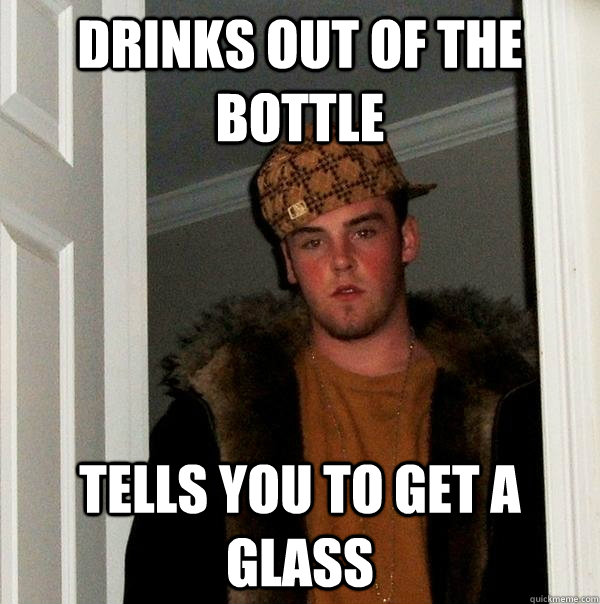 Drinks out of the bottle tells you to get a glass  Scumbag Steve