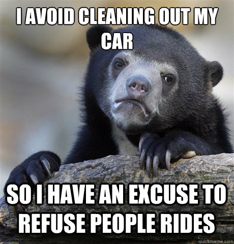 I AVOID CLEANING OUT MY CAR SO I HAVE AN EXCUSE TO REFUSE PEOPLE RIDES  Confession Bear