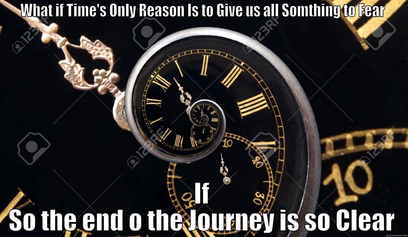 WHAT IF TIME'S ONLY REASON IS TO GIVE US ALL SOMTHING TO FEAR IF SO THE END O THE JOURNEY IS SO CLEAR Misc