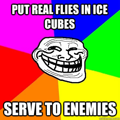 put real flies in ice cubes serve to enemies  Troll Face