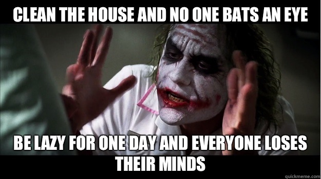 clean the house and no one bats an eye be lazy for one day and everyone loses their minds  Joker Mind Loss