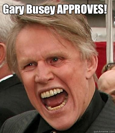 Gary Busey APPROVES!   