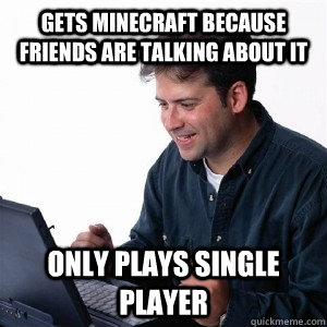 Gets Minecraft because friends are talking about it only plays single player  Lonely Computer Guy