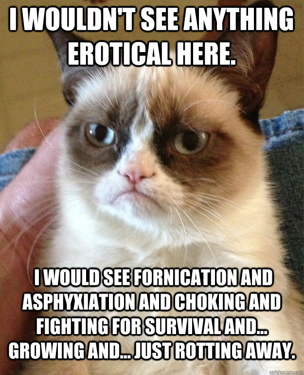 I wouldn't see anything erotical here.  I would see fornication and asphyxiation and choking and fighting for survival and... growing and... just rotting away.  Grumpy Cat