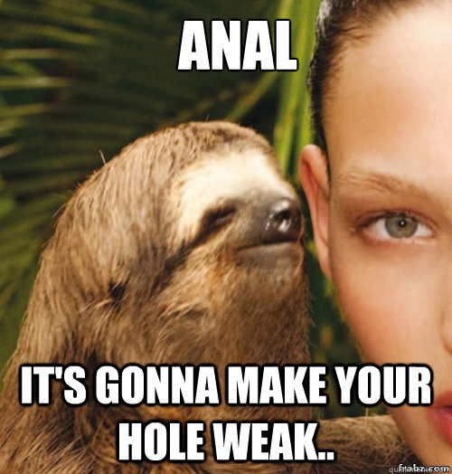 anal it's gonna make your hole weak..  rape sloth