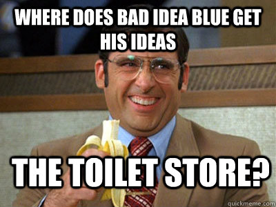 Where does bad idea blue get his ideas The Toilet Store? - Where does bad idea blue get his ideas The Toilet Store?  Toilet store meme