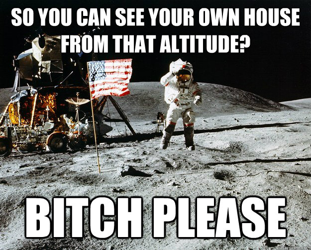 So you can see your own house from that altitude? Bitch please  Unimpressed Astronaut