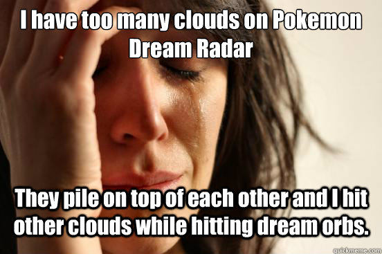 I have too many clouds on Pokemon Dream Radar They pile on top of each other and I hit other clouds while hitting dream orbs. - I have too many clouds on Pokemon Dream Radar They pile on top of each other and I hit other clouds while hitting dream orbs.  First World Problems