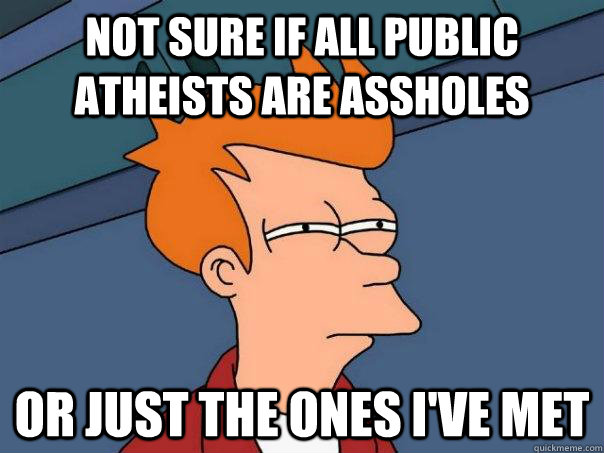 Not sure if all public Atheists are assholes Or just the ones I've met  Futurama Fry