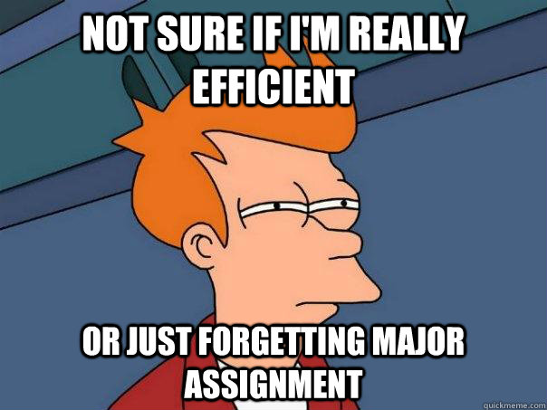 Not sure if i'm really efficient or just forgetting major assignment - Not sure if i'm really efficient or just forgetting major assignment  Futurama Fry