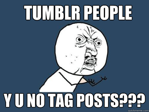 Tumblr people y u no tag posts??? - Tumblr people y u no tag posts???  Y U No