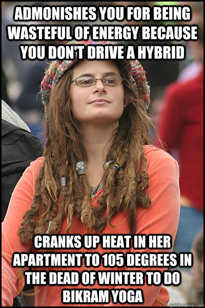 admonishes you for being wasteful of energy because you don't drive a hybrid cranks up heat in her apartment to 105 degrees in the dead of winter to do bikram yoga  College Liberal