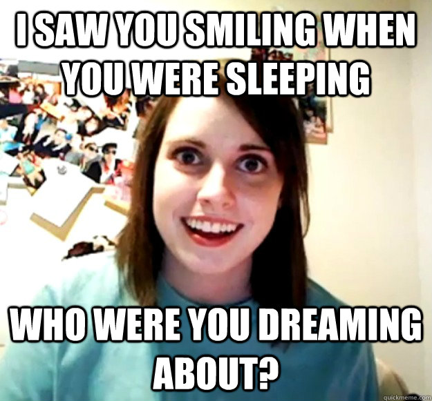 i saw you smiling when you were sleeping who were you dreaming about? - i saw you smiling when you were sleeping who were you dreaming about?  Overly Attached Girlfriend