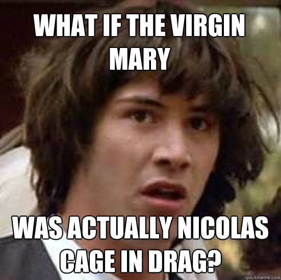 what if the virgin mary was actually nicolas cage in drag?  conspiracy keanu