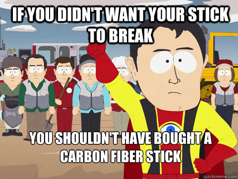 if you didn't want your stick to break you shouldn't have bought a carbon fiber stick  Captain Hindsight