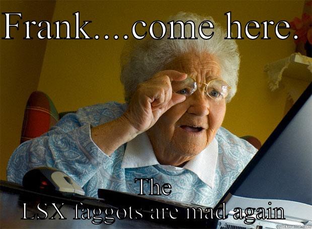 FRANK....COME HERE.  THE LSX FAGGOTS ARE MAD AGAIN Grandma finds the Internet