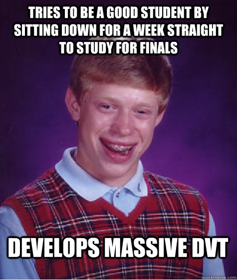 tries to be a good student by sitting down for a week straight to study for finals develops massive dvt - tries to be a good student by sitting down for a week straight to study for finals develops massive dvt  Bad Luck Brian