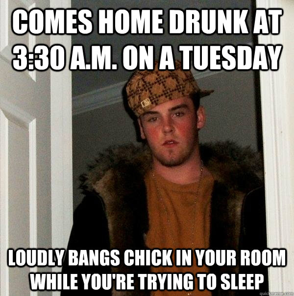 Comes home drunk at 3:30 a.m. on a tuesday loudly bangs chick in your room while you're trying to sleep  Scumbag Steve