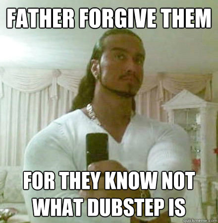 Father forgive them For they know not what dubstep is  Guido Jesus