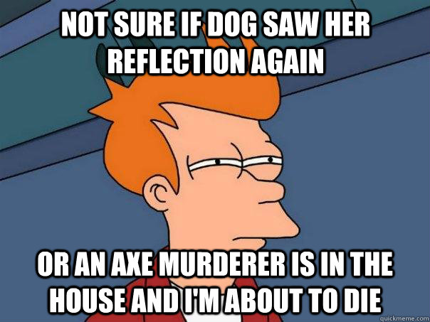 Not sure if dog saw her reflection again  Or an axe murderer is in the house and I'm about to die - Not sure if dog saw her reflection again  Or an axe murderer is in the house and I'm about to die  Futurama Fry