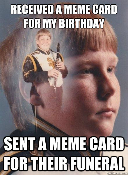 received a meme card for my birthday Sent a meme card for their funeral  PTSD Clarinet Boy