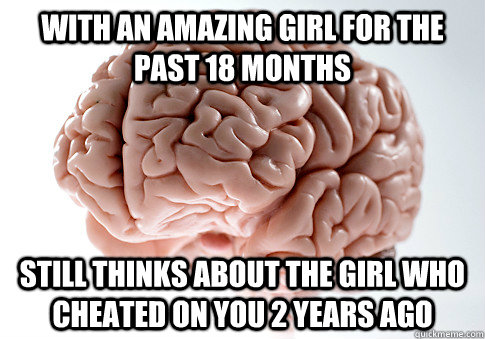 With an Amazing Girl for the past 18 months still thinks about the girl who cheated on you 2 years ago  Scumbag Brain