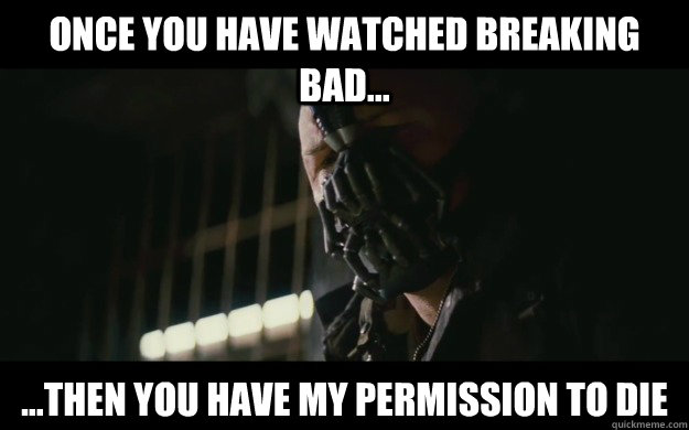 Once You Have Watched Breaking Bad... ...Then You Have My Permission To Die  Badass Bane