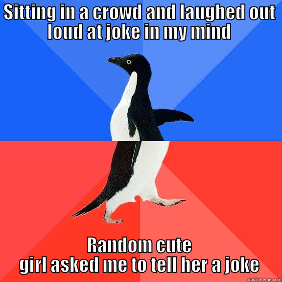 Laughing out loud at jokes in your head is not weird sometimes. - SITTING IN A CROWD AND LAUGHED OUT LOUD AT JOKE IN MY MIND RANDOM CUTE GIRL ASKED ME TO TELL HER A JOKE Socially Awkward Awesome Penguin