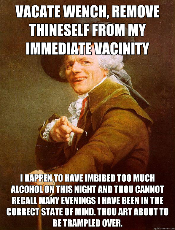 Vacate Wench, remove thineself from my immediate vacinity I happen to have imbibed too much alcohol on this night and thou cannot recall many evenings I have been in the correct state of mind. Thou art about to be trampled over.  Joseph Ducreux