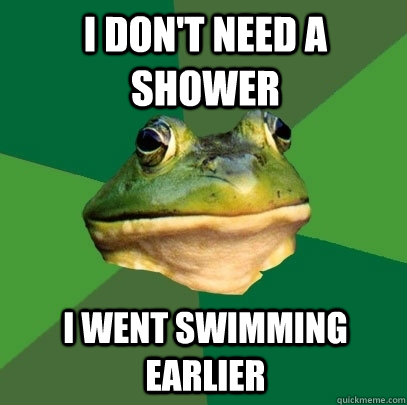 I don't need a shower I went swimming earlier  Foul Bachelor Frog