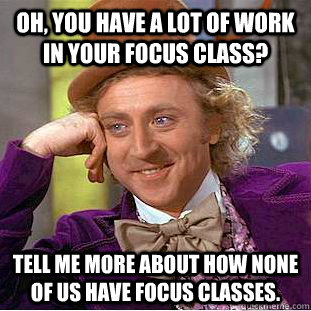 Oh, you have a lot of work in your focus class? Tell me more about how none of us have focus classes. - Oh, you have a lot of work in your focus class? Tell me more about how none of us have focus classes.  Condescending Wonka