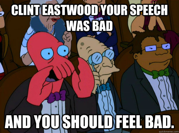 Clint Eastwood Your speech was bad and you should feel bad.  And you should feel bad