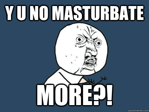 Y U NO MASTURBATE  MORE?!  Y U No