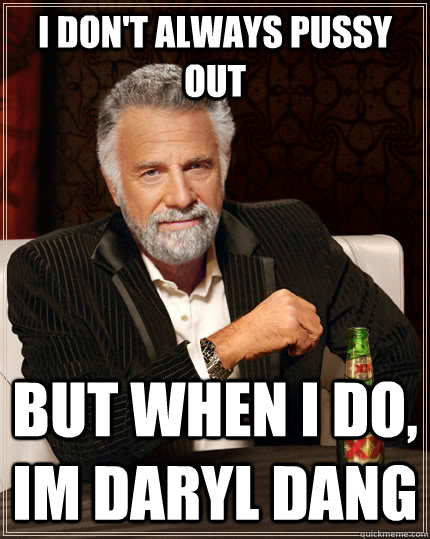 I don't always pussy out but when I do, IM daryl dang - I don't always pussy out but when I do, IM daryl dang  The Most Interesting Man In The World