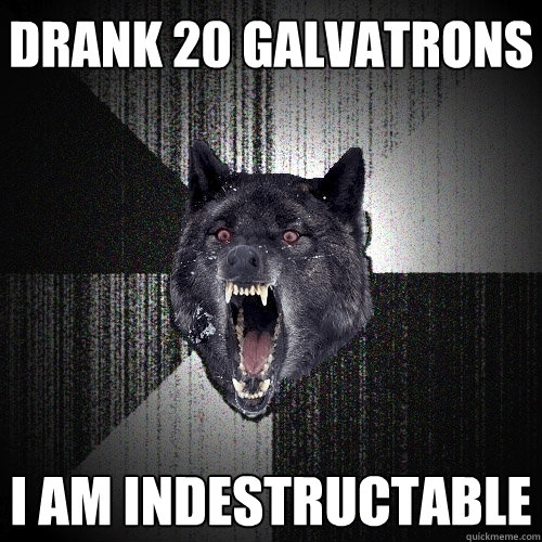 Drank 20 Galvatrons i am indestructable  Insanity Wolf