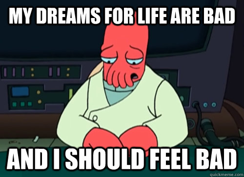 my dreams for life are bad and i should feel bad  sad zoidberg