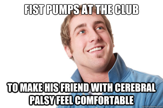 Fist pumps at the club To make his friend with cerebral palsy feel comfortable  Misunderstood D-Bag