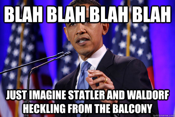 blah blah blah blah just imagine Statler and Waldorf heckling from the balcony  Obama speech