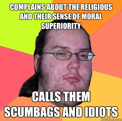 Complains about the religious and their sense of moral superiority calls them scumbags and idiots  Butthurt Dweller