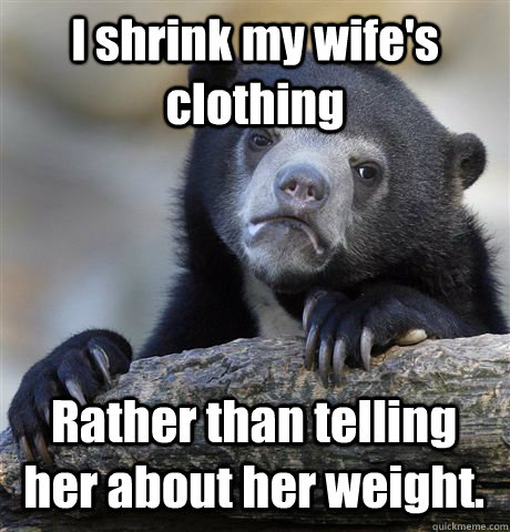 I shrink my wife's clothing Rather than telling her about her weight.  Confession Bear