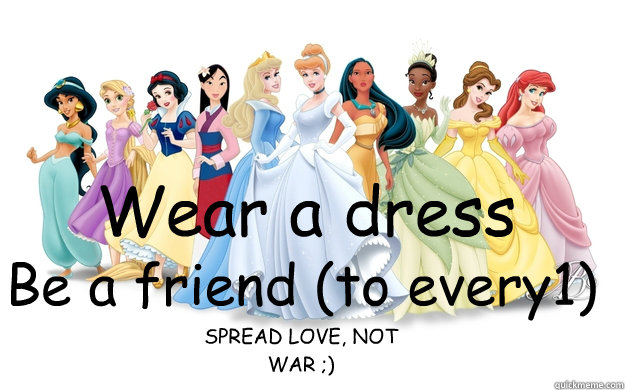 Wear a dress Be a friend (to every1) SPREAD LOVE, NOT WAR ;)  disney princesses