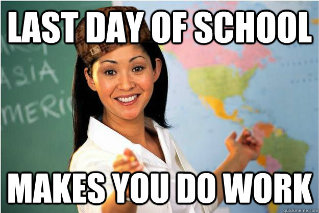 LAST DAY OF SCHOOL MAKES YOU DO WORK  Scumbag Teacher