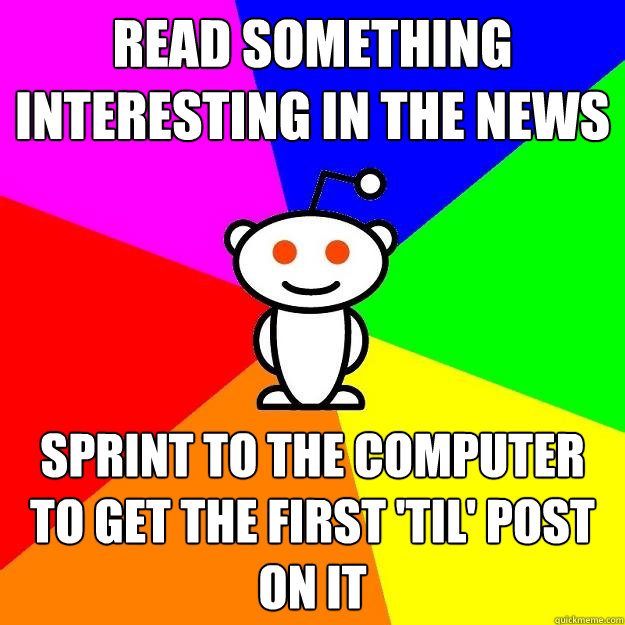 Read something interesting in the news sprint to the computer to get the first 'TIL' post on it  Reddit Alien