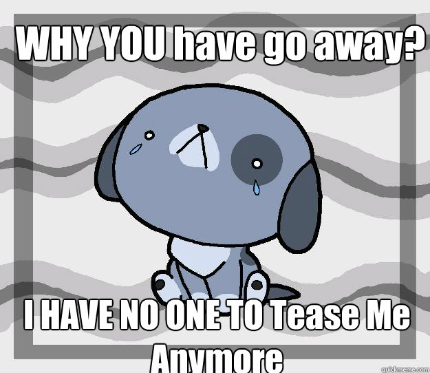 WHY YOU have go away? I HAVE NO ONE TO Tease Me Anymore - WHY YOU have go away? I HAVE NO ONE TO Tease Me Anymore  Miss you