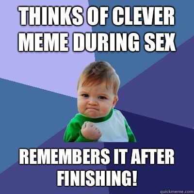 Thinks of clever meme during sex Remembers it after finishing! - Thinks of clever meme during sex Remembers it after finishing!  Success Kid